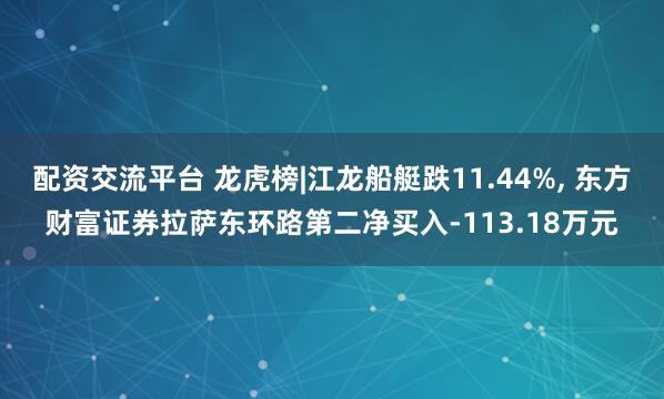 配资交流平台 龙虎榜|江龙船艇跌11.44%, 东方财富证券拉萨东环路第二净买入-113.18万元