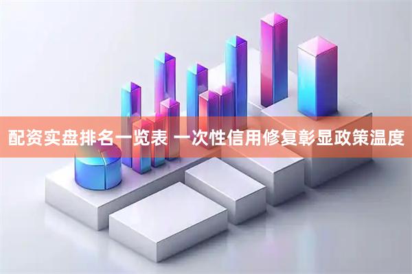 配资实盘排名一览表 一次性信用修复彰显政策温度