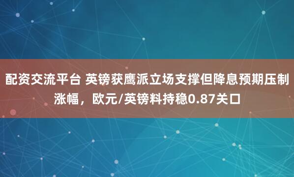 配资交流平台 英镑获鹰派立场支撑但降息预期压制涨幅，欧元/英镑料持稳0.87关口
