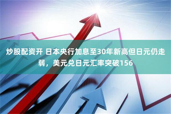 炒股配资开 日本央行加息至30年新高但日元仍走弱，美元兑日元汇率突破156