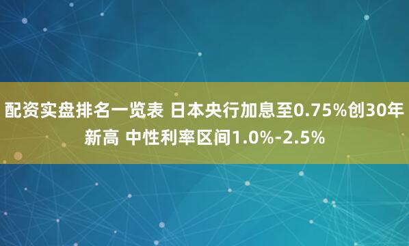 配资实盘排名一览表 日本央行加息至0.75%创30年新高 中性利率区间1.0%-2.5%