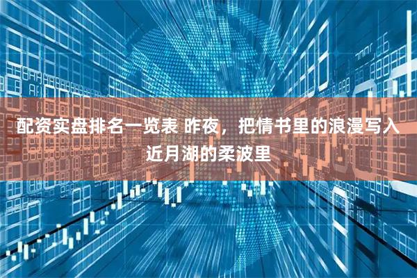 配资实盘排名一览表 昨夜，把情书里的浪漫写入近月湖的柔波里