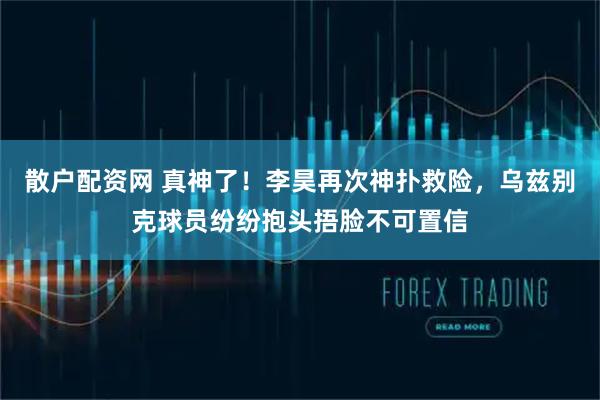 散户配资网 真神了！李昊再次神扑救险，乌兹别克球员纷纷抱头捂脸不可置信