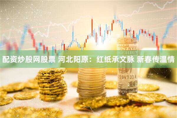 配资炒股网股票 河北阳原：红纸承文脉 新春传温情