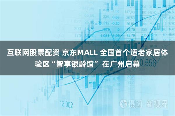 互联网股票配资 京东MALL 全国首个适老家居体验区“智享银龄馆” 在广州启幕