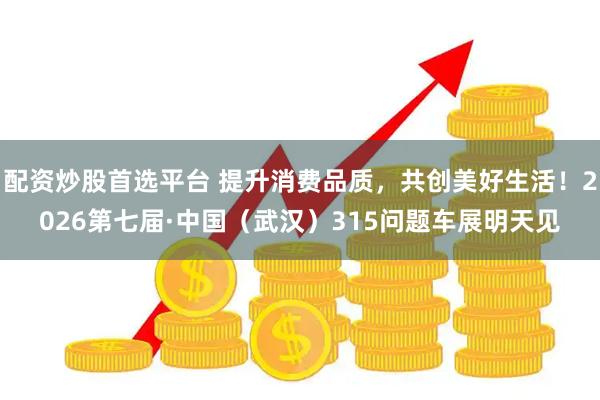 配资炒股首选平台 提升消费品质，共创美好生活！2026第七届·中国（武汉）315问题车展明天见