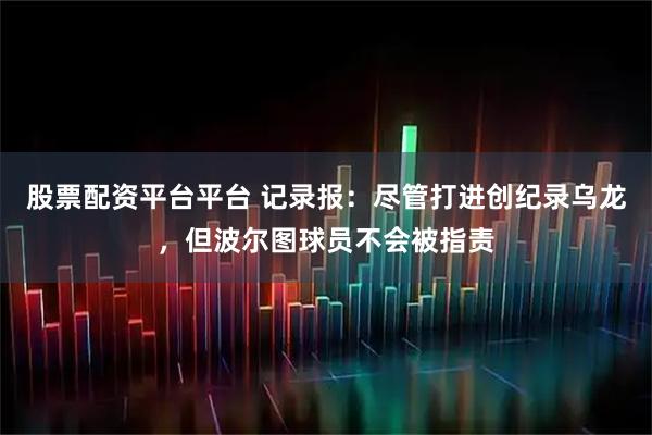股票配资平台平台 记录报：尽管打进创纪录乌龙，但波尔图球员不会被指责