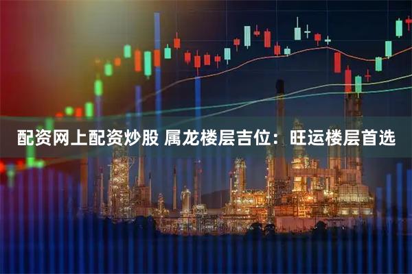 配资网上配资炒股 属龙楼层吉位：旺运楼层首选