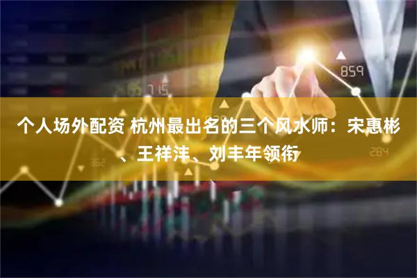 个人场外配资 杭州最出名的三个风水师：宋惠彬、王祥沣、刘丰年领衔