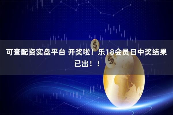 可查配资实盘平台 开奖啦！乐18会员日中奖结果已出！！