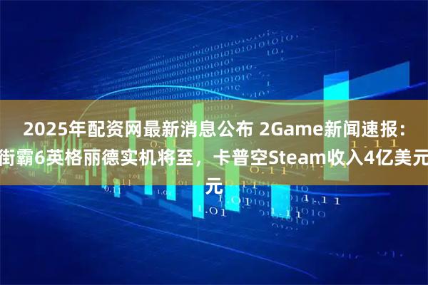 2025年配资网最新消息公布 2Game新闻速报：街霸6英格丽德实机将至，卡普空Steam收入4亿美元