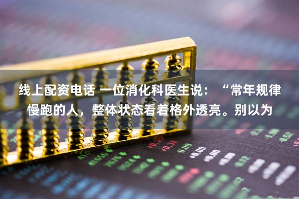 线上配资电话 一位消化科医生说： “常年规律慢跑的人，整体状态看着格外透亮。别以为