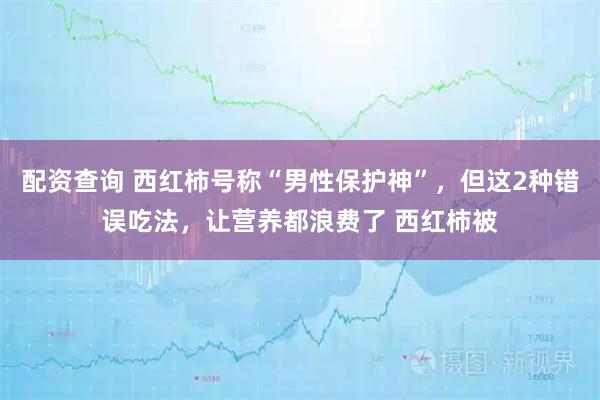 配资查询 西红柿号称“男性保护神”，但这2种错误吃法，让营养都浪费了 西红柿被