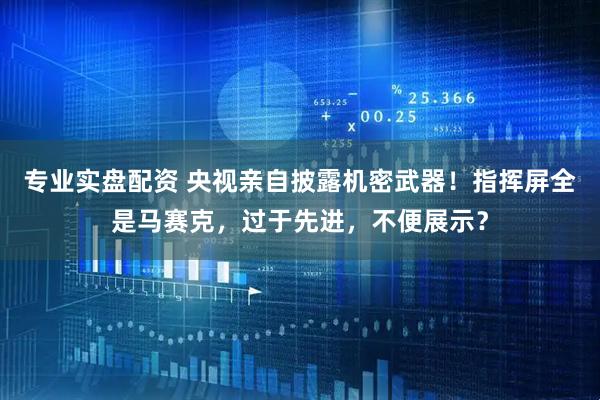 专业实盘配资 央视亲自披露机密武器！指挥屏全是马赛克，过于先进，不便展示？