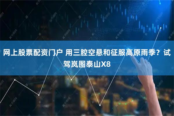 网上股票配资门户 用三腔空悬和征服高原雨季？试驾岚图泰山X8