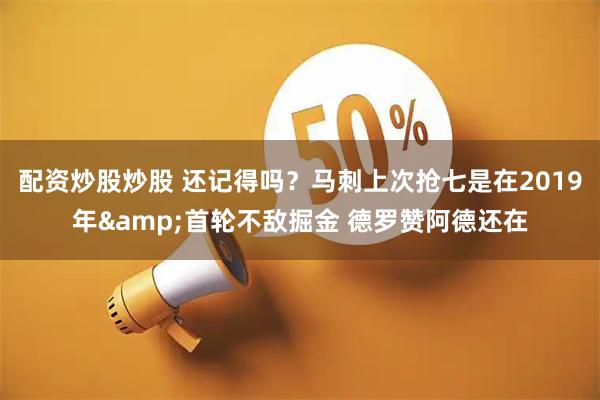 配资炒股炒股 还记得吗？马刺上次抢七是在2019年&首轮不敌掘金 德罗赞阿德还在